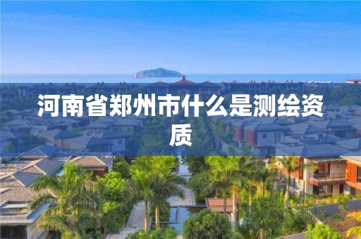 河南省郑州市什么是测绘资质