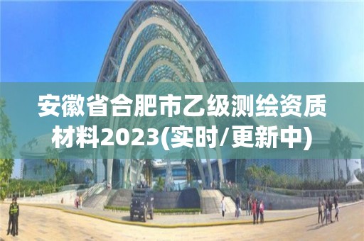 安徽省合肥市乙级测绘资质材料2023(实时/更新中)