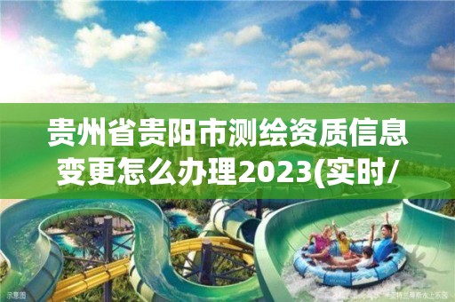 贵州省贵阳市测绘资质信息变更怎么办理2023(实时/更新中)