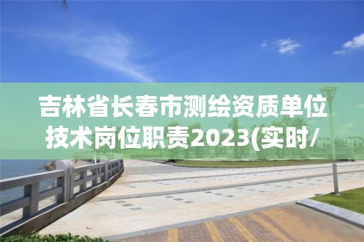 吉林省长春市测绘资质单位技术岗位职责2023(实时/更新中)