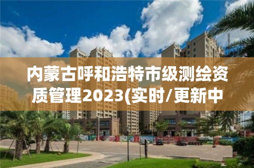 内蒙古呼和浩特市级测绘资质管理2023(实时/更新中)