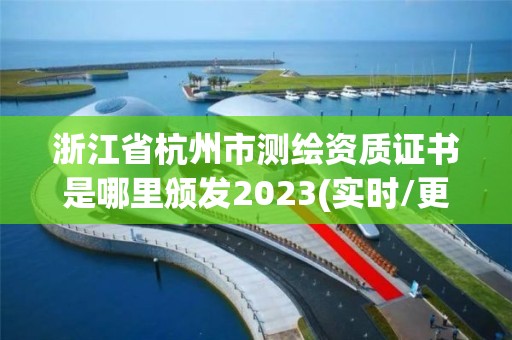 浙江省杭州市测绘资质证书是哪里颁发2023(实时/更新中)