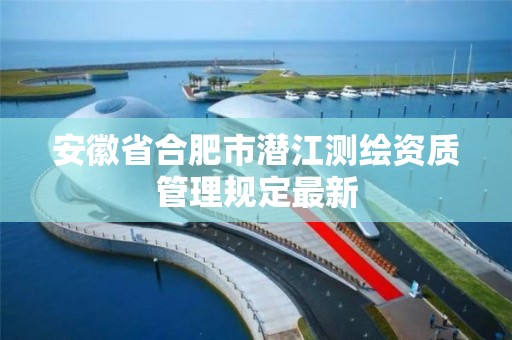 安徽省合肥市潜江测绘资质管理规定最新