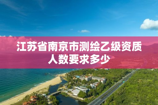 江苏省南京市测绘乙级资质人数要求多少