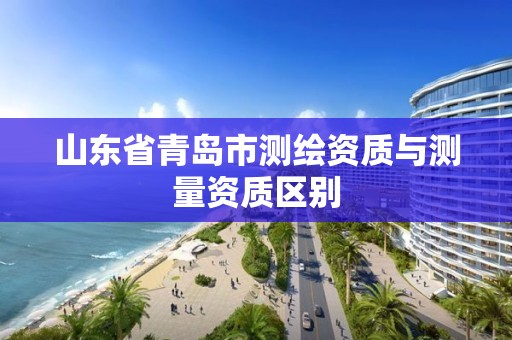 山东省青岛市测绘资质与测量资质区别