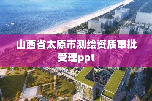 山西省太原市测绘资质审批受理ppt