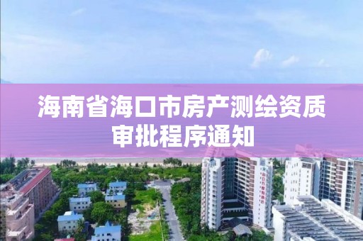 海南省海口市房产测绘资质审批程序通知