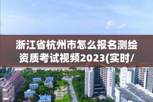 浙江省杭州市怎么报名测绘资质考试视频2023(实时/更新中)