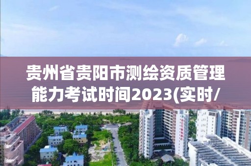 贵州省贵阳市测绘资质管理能力考试时间2023(实时/更新中)