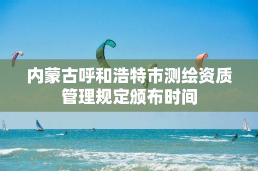 内蒙古呼和浩特市测绘资质管理规定颁布时间