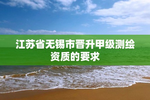 江苏省无锡市晋升甲级测绘资质的要求