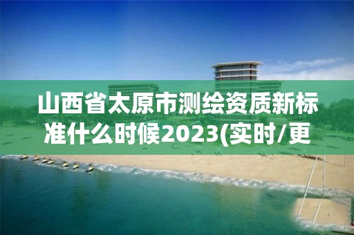 山西省太原市测绘资质新标准什么时候2023(实时/更新中)