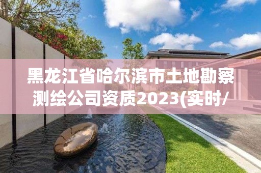 黑龙江省哈尔滨市土地勘察测绘公司资质2023(实时/更新中)