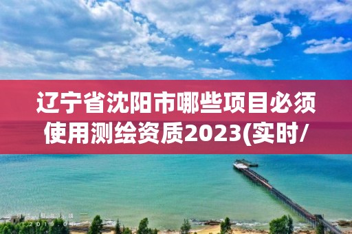 辽宁省沈阳市哪些项目必须使用测绘资质2023(实时/更新中)