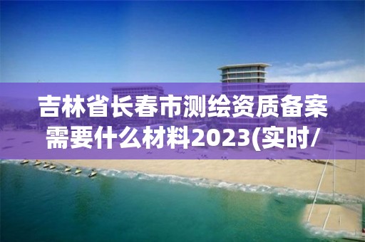 吉林省长春市测绘资质备案需要什么材料2023(实时/更新中)