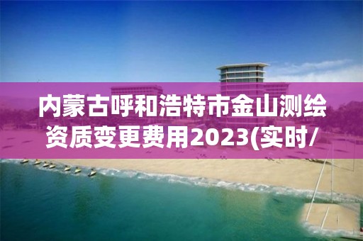 内蒙古呼和浩特市金山测绘资质变更费用2023(实时/更新中)