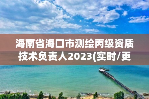 海南省海口市测绘丙级资质技术负责人2023(实时/更新中)