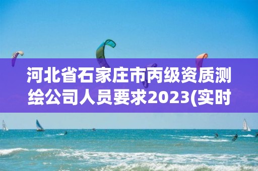 河北省石家庄市丙级资质测绘公司人员要求2023(实时/更新中)