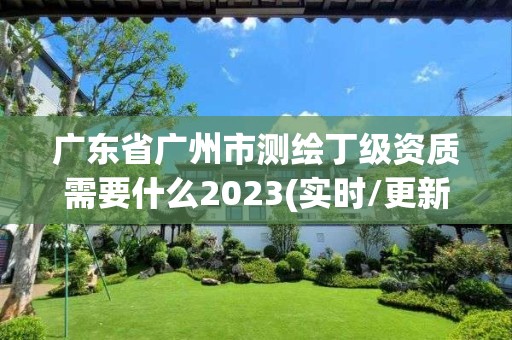 广东省广州市测绘丁级资质需要什么2023(实时/更新中)