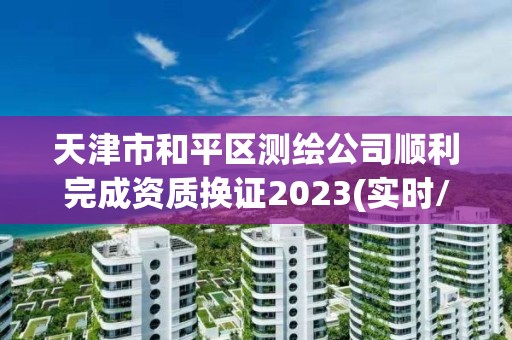 天津市和平区测绘公司顺利完成资质换证2023(实时/更新中)