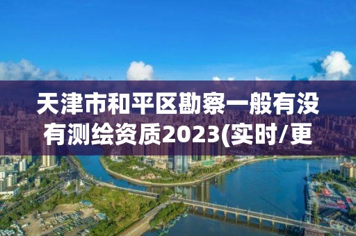 天津市和平区勘察一般有没有测绘资质2023(实时/更新中)