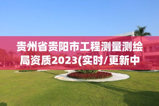 贵州省贵阳市工程测量测绘局资质2023(实时/更新中)