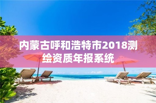 内蒙古呼和浩特市2018测绘资质年报系统