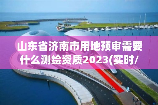 山东省济南市用地预审需要什么测绘资质2023(实时/更新中)