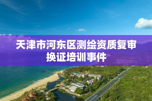 天津市河东区测绘资质复审换证培训事件