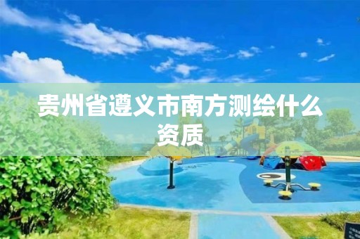 贵州省遵义市南方测绘什么资质