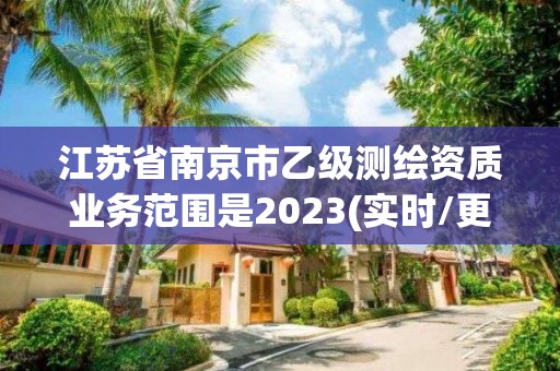 江苏省南京市乙级测绘资质业务范围是2023(实时/更新中)