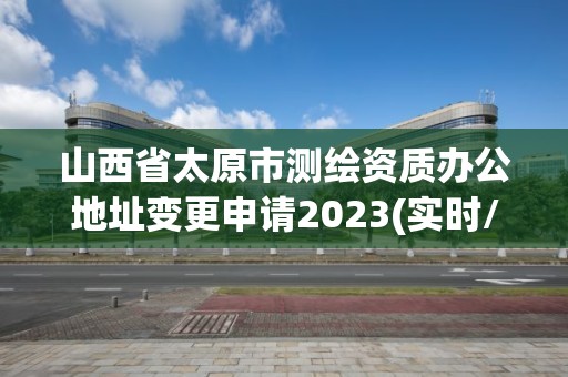 山西省太原市测绘资质办公地址变更申请2023(实时/更新中)