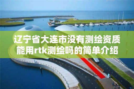 辽宁省大连市没有测绘资质能用rtk测绘吗的简单介绍