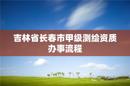 吉林省长春市甲级测绘资质办事流程