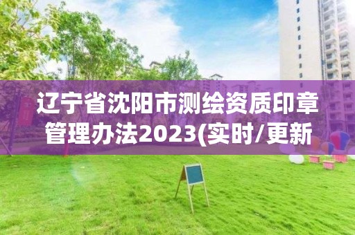 辽宁省沈阳市测绘资质印章管理办法2023(实时/更新中)