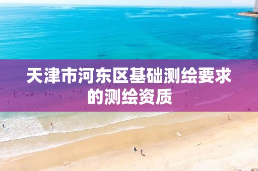 天津市河东区基础测绘要求的测绘资质