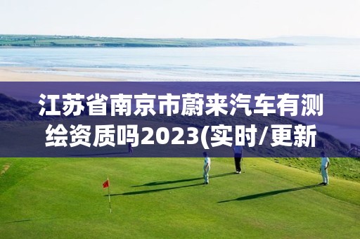 江苏省南京市蔚来汽车有测绘资质吗2023(实时/更新中)