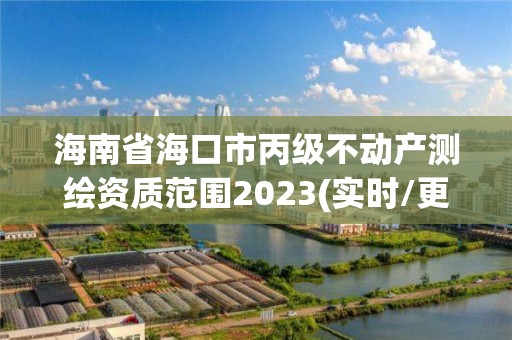 海南省海口市丙级不动产测绘资质范围2023(实时/更新中)