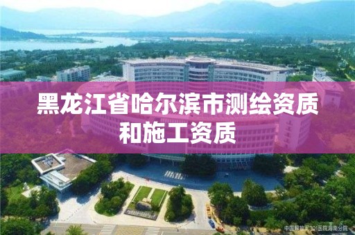 黑龙江省哈尔滨市测绘资质和施工资质