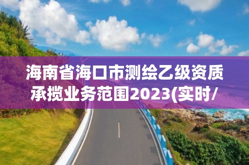 海南省海口市测绘乙级资质承揽业务范围2023(实时/更新中)