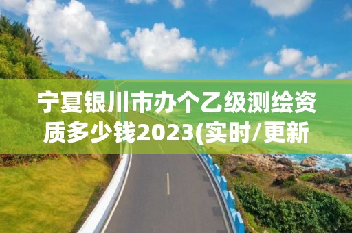 宁夏银川市办个乙级测绘资质多少钱2023(实时/更新中)