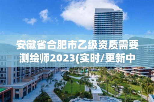 安徽省合肥市乙级资质需要测绘师2023(实时/更新中)