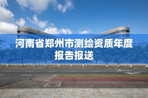 河南省郑州市测绘资质年度报告报送