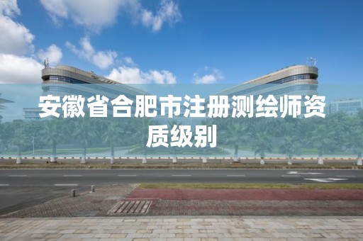 安徽省合肥市注册测绘师资质级别