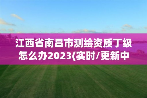 江西省南昌市测绘资质丁级怎么办2023(实时/更新中)