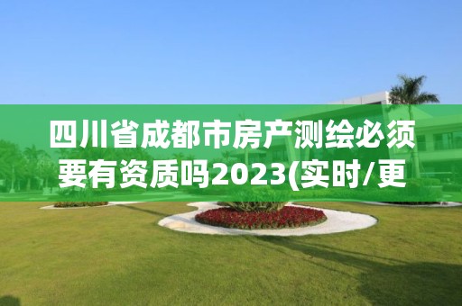 四川省成都市房产测绘必须要有资质吗2023(实时/更新中)