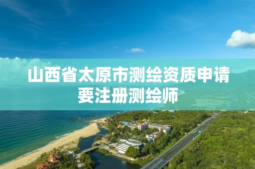 山西省太原市测绘资质申请要注册测绘师