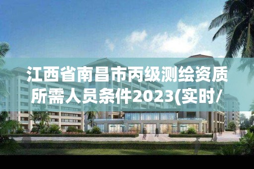 江西省南昌市丙级测绘资质所需人员条件2023(实时/更新中)