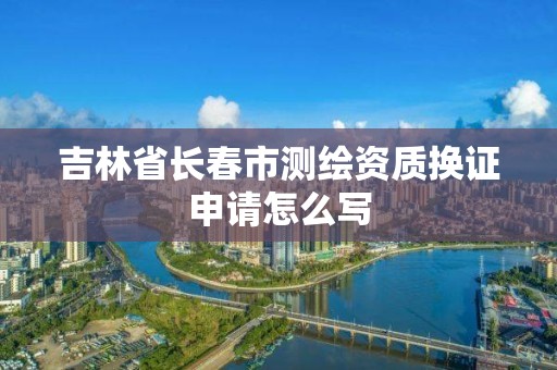 吉林省长春市测绘资质换证申请怎么写