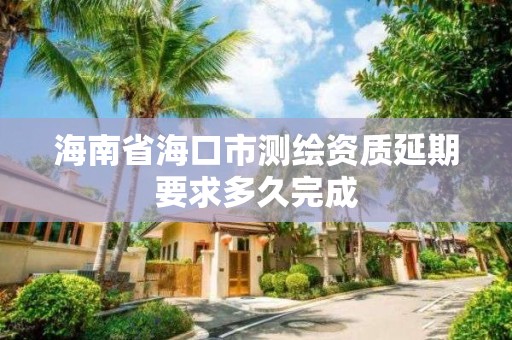 海南省海口市测绘资质延期要求多久完成